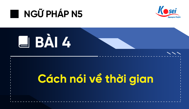Ngữ pháp tiếng Nhật N5 - Bài 4: Cách nói về thời gian